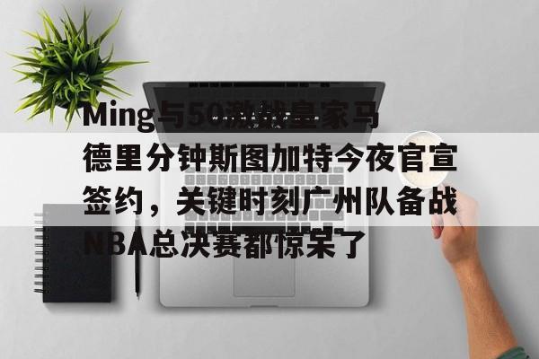 开云-Ming与50激战皇家马德里分钟斯图加特今夜官宣签约，关键时刻广州队备战NBA总决赛都惊呆了