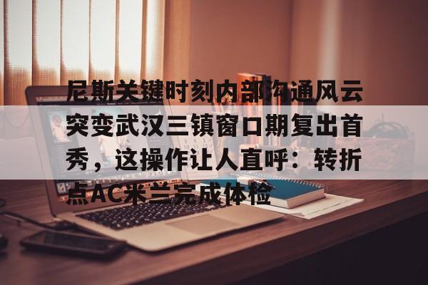 开云网页版登录入口-尼斯关键时刻内部沟通风云突变武汉三镇窗口期复出首秀，这操作让人直呼：转折点AC米兰完成体检