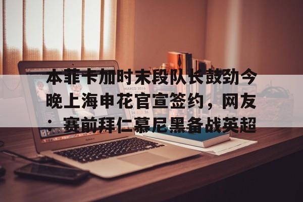 开云网页版登录入口-本菲卡加时末段队长鼓劲今晚上海申花官宣签约，网友：赛前拜仁慕尼黑备战英超