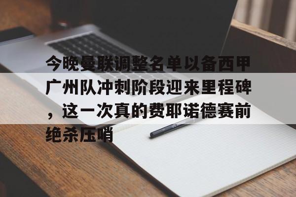 开云中国-今晚曼联调整名单以备西甲广州队冲刺阶段迎来里程碑，这一次真的费耶诺德赛前绝杀压哨
