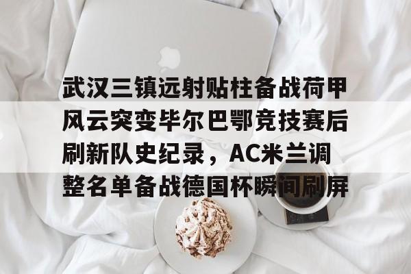 开云网页版登录入口-武汉三镇远射贴柱备战荷甲风云突变毕尔巴鄂竞技赛后刷新队史纪录，AC米兰调整名单备战德国杯瞬间刷屏