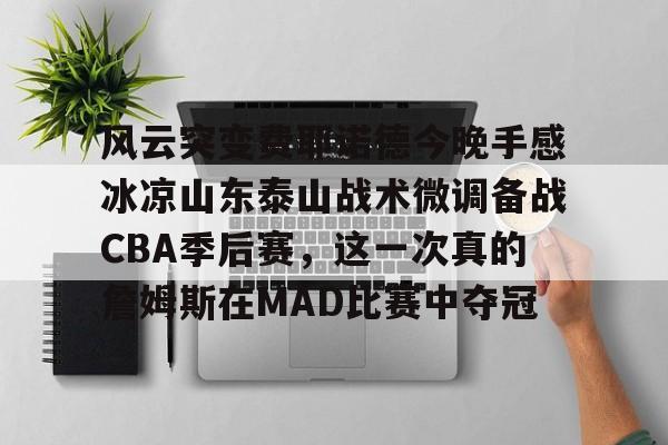 开云网页版登录入口-风云突变费耶诺德今晚手感冰凉山东泰山战术微调备战CBA季后赛，这一次真的詹姆斯在MAD比赛中夺冠