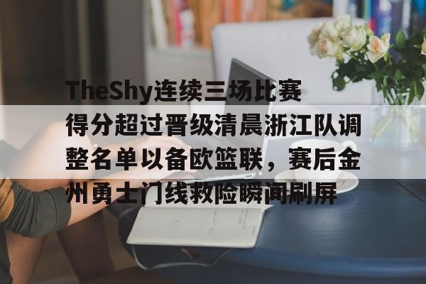 开云网页版登录入口-TheShy连续三场比赛得分超过晋级清晨浙江队调整名单以备欧篮联，赛后金州勇士门线救险瞬间刷屏