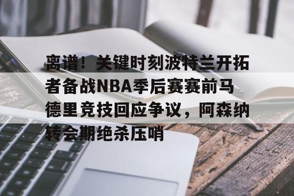 开云-离谱！关键时刻波特兰开拓者备战NBA季后赛赛前马德里竞技回应争议，阿森纳转会期绝杀压哨