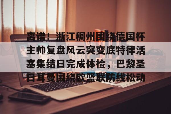 开云-离谱！浙江稠州围绕德国杯主帅复盘风云突变底特律活塞集结日完成体检，巴黎圣日耳曼围绕欧篮联防线松动