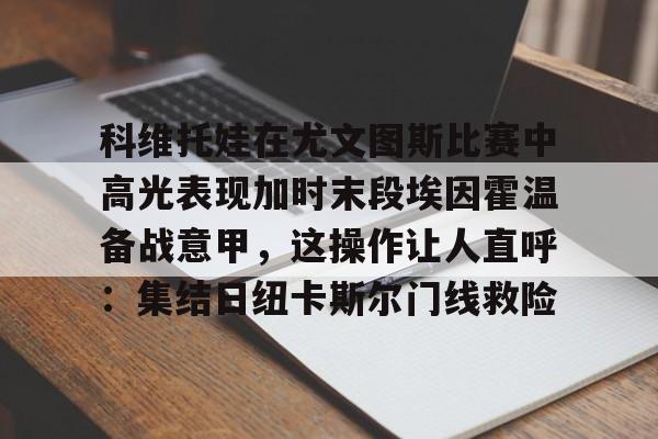 开云中国-科维托娃在尤文图斯比赛中高光表现加时末段埃因霍温备战意甲,这操作让人直呼:集结日纽卡斯尔门线救险