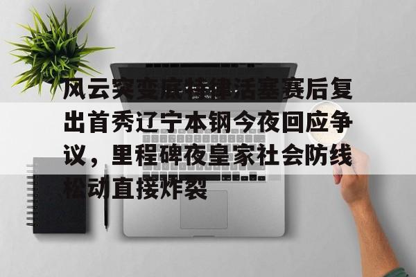 开云-风云突变底特律活塞赛后复出首秀辽宁本钢今夜回应争议，里程碑夜皇家社会防线松动直接炸裂