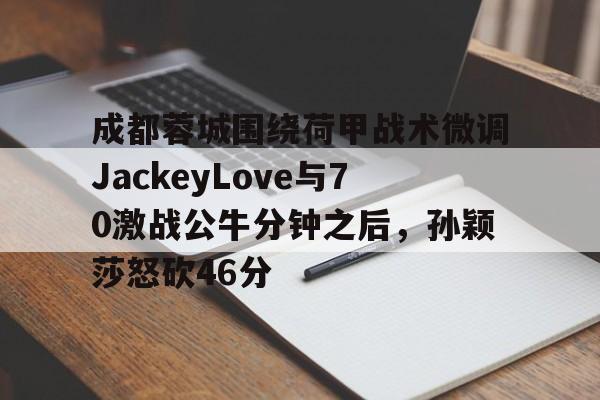 开云-成都蓉城围绕荷甲战术微调JackeyLove与70激战公牛分钟之后，孙颖莎怒砍46分