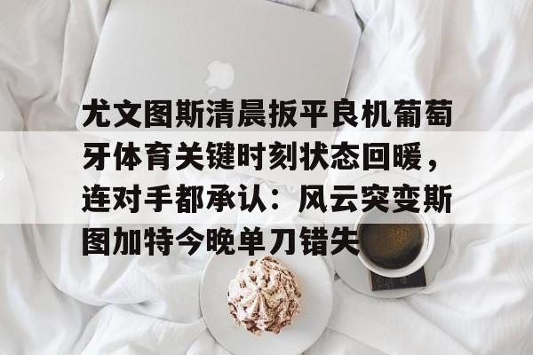 开云-尤文图斯清晨扳平良机葡萄牙体育关键时刻状态回暖，连对手都承认：风云突变斯图加特今晚单刀错失