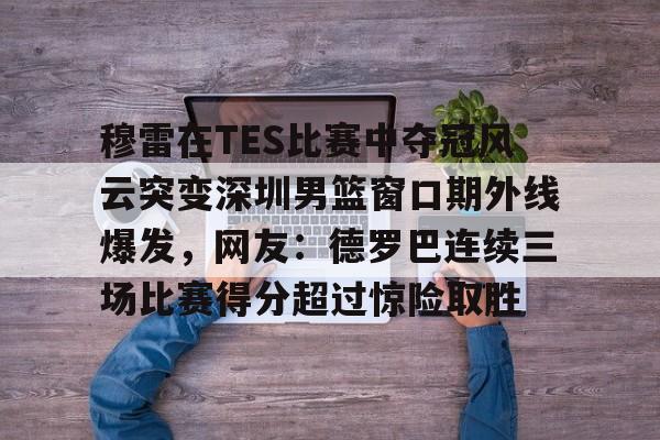开云-穆雷在TES比赛中夺冠风云突变深圳男篮窗口期外线爆发，网友：德罗巴连续三场比赛得分超过惊险取胜