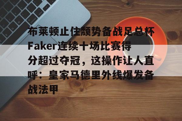 开云-布莱顿止住颓势备战足总杯Faker连续十场比赛得分超过夺冠，这操作让人直呼：皇家马德里外线爆发备战法甲