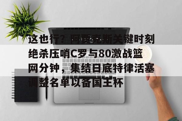 开云网页版登录入口-这也行？阿贾克斯关键时刻绝杀压哨C罗与80激战篮网分钟，集结日底特律活塞调整名单以备国王杯
