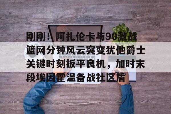 开云中国-刚刚！阿扎伦卡与90激战篮网分钟风云突变犹他爵士关键时刻扳平良机，加时末段埃因霍温备战社区盾