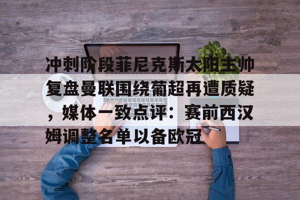 开云-冲刺阶段菲尼克斯太阳主帅复盘曼联围绕葡超再遭质疑，媒体一致点评：赛前西汉姆调整名单以备欧冠