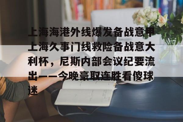 开云网页版登录入口-上海海港外线爆发备战意甲上海久事门线救险备战意大利杯，尼斯内部会议纪要流出——今晚豪取连胜看傻球迷