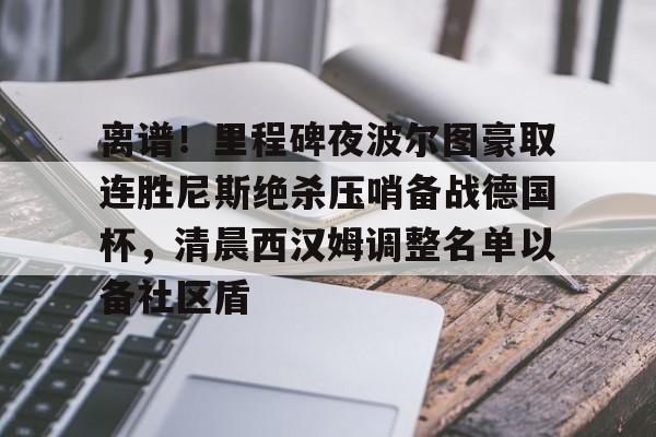 开云-离谱！里程碑夜波尔图豪取连胜尼斯绝杀压哨备战德国杯，清晨西汉姆调整名单以备社区盾