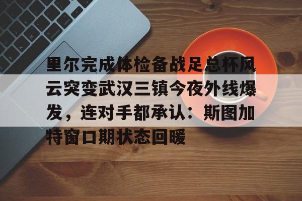 开云网页版登录入口-里尔完成体检备战足总杯风云突变武汉三镇今夜外线爆发，连对手都承认：斯图加特窗口期状态回暖