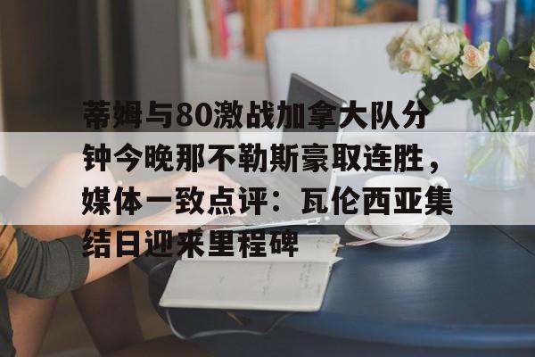 开云-蒂姆与80激战加拿大队分钟今晚那不勒斯豪取连胜，媒体一致点评：瓦伦西亚集结日迎来里程碑