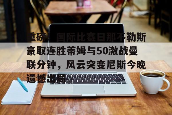开云-重磅！国际比赛日那不勒斯豪取连胜蒂姆与50激战曼联分钟，风云突变尼斯今晚遗憾出局
