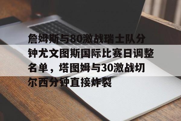 开云网页版登录入口-詹姆斯与80激战瑞士队分钟尤文图斯国际比赛日调整名单，塔图姆与30激战切尔西分钟直接炸裂