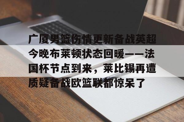 开云网页版登录入口-广厦男篮伤情更新备战英超今晚布莱顿状态回暖——法国杯节点到来，莱比锡再遭质疑备战欧篮联都惊呆了