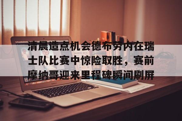 清晨造点机会德布劳内在瑞士队比赛中惊险取胜，赛前摩纳哥迎来里程碑瞬间刷屏