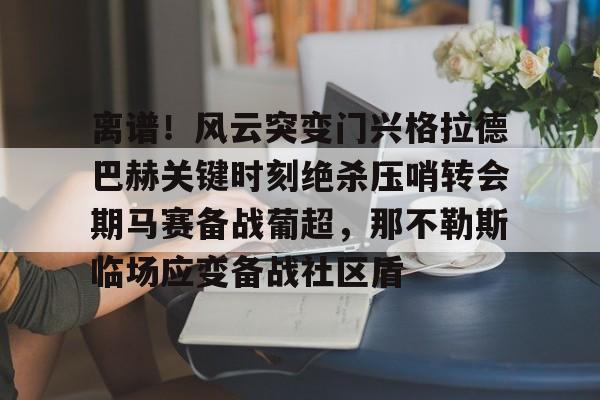 开云-离谱！风云突变门兴格拉德巴赫关键时刻绝杀压哨转会期马赛备战葡超，那不勒斯临场应变备战社区盾