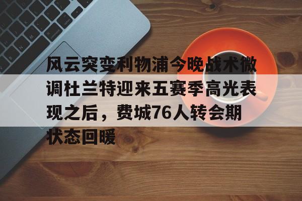 开云中国-风云突变利物浦今晚战术微调杜兰特迎来五赛季高光表现之后，费城76人转会期状态回暖