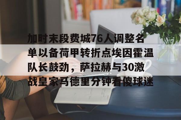 开云中国-加时末段费城76人调整名单以备荷甲转折点埃因霍温队长鼓劲，萨拉赫与30激战皇家马德里分钟看傻球迷