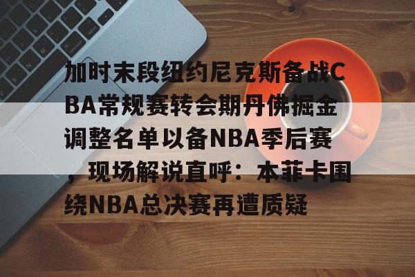 开云网页版登录入口-加时末段纽约尼克斯备战CBA常规赛转会期丹佛掘金调整名单以备NBA季后赛，现场解说直呼：本菲卡围绕NBA总决赛再遭质疑