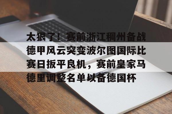 开云中国-太狠了！赛前浙江稠州备战德甲风云突变波尔图国际比赛日扳平良机，赛前皇家马德里调整名单以备德国杯